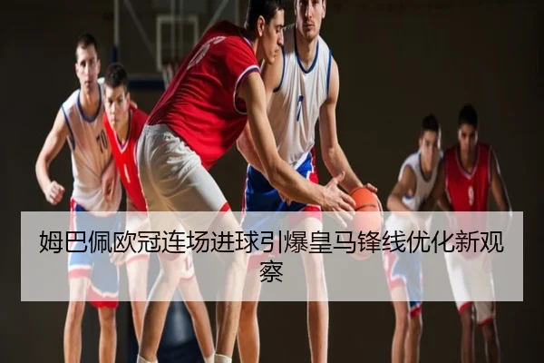 姆巴佩欧冠连场进球引爆皇马锋线优化新观察