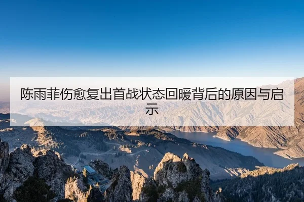 陈雨菲伤愈复出首战状态回暖背后的原因与启示