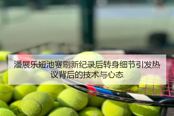 潘展乐短池赛刷新纪录后转身细节引发热议背后的技术与心态
