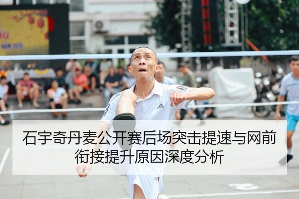石宇奇丹麦公开赛后场突击提速与网前衔接提升原因深度分析